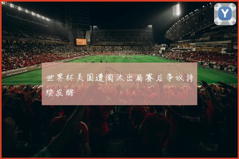 世界杯美国遭淘汰出局赛后争议持续发酵
