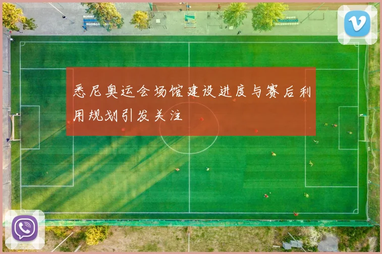 悉尼奥运会场馆建设进度与赛后利用规划引发关注