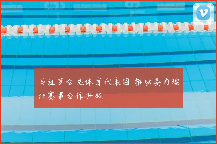 马杜罗会见体育代表团 推动委内瑞拉赛事合作升级