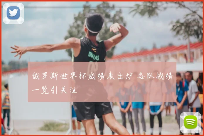 俄罗斯世界杯成绩表出炉 各队战绩一览引关注