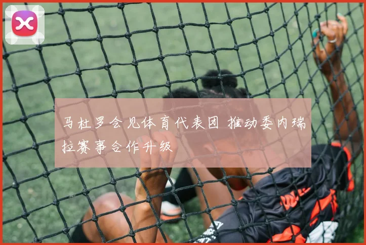 马杜罗会见体育代表团 推动委内瑞拉赛事合作升级