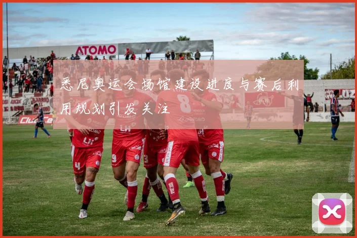 悉尼奥运会场馆建设进度与赛后利用规划引发关注