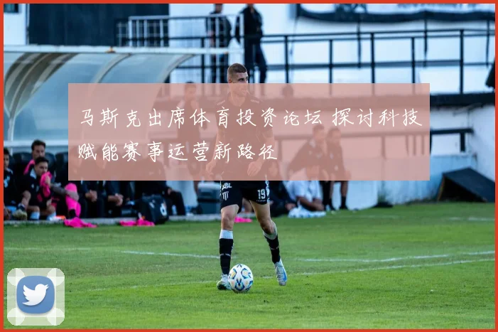 马斯克出席体育投资论坛 探讨科技赋能赛事运营新路径