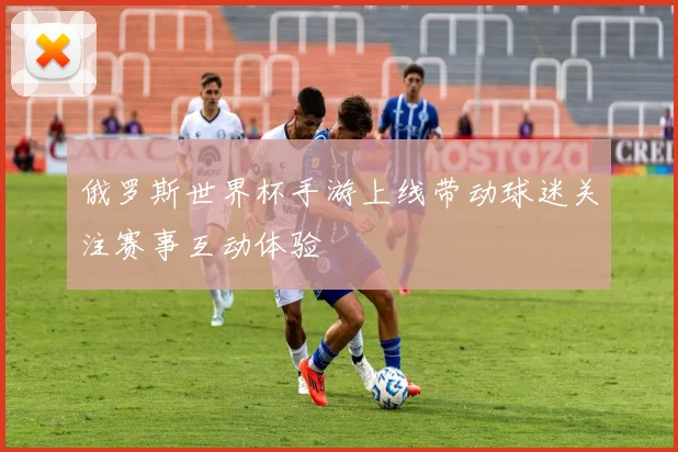 俄罗斯世界杯手游上线带动球迷关注赛事互动体验