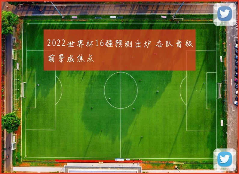 2022世界杯16强预测出炉 各队晋级前景成焦点