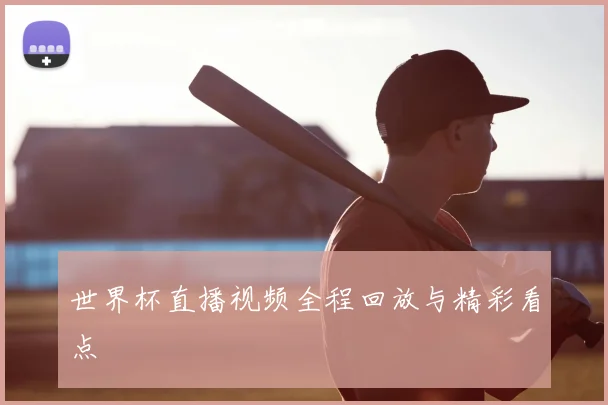 世界杯直播视频全程回放与精彩看点