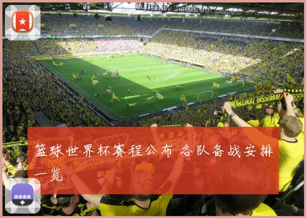 篮球世界杯赛程公布 各队备战安排一览