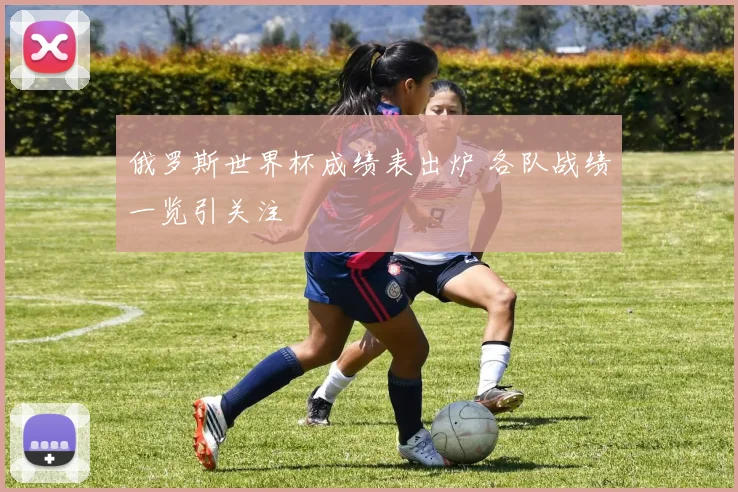 俄罗斯世界杯成绩表出炉 各队战绩一览引关注