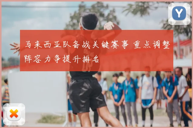马来西亚队备战关键赛事 重点调整阵容力争提升排名