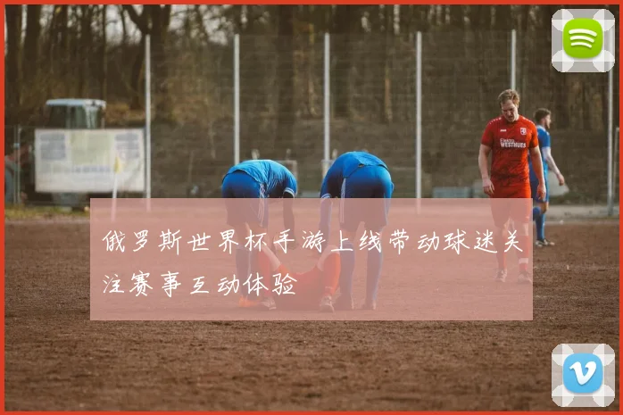 俄罗斯世界杯手游上线带动球迷关注赛事互动体验