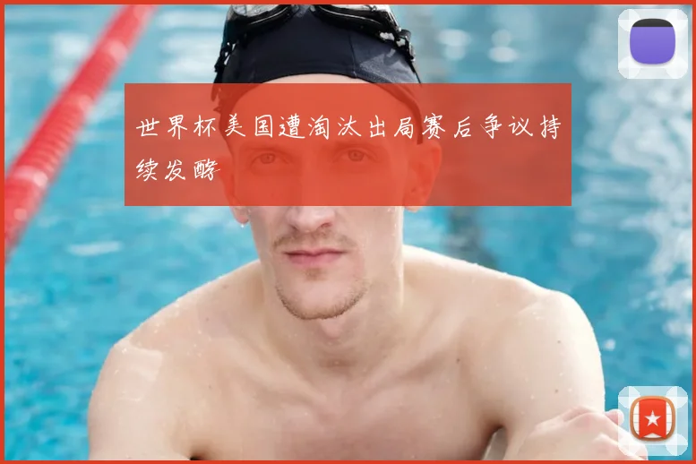 世界杯美国遭淘汰出局赛后争议持续发酵