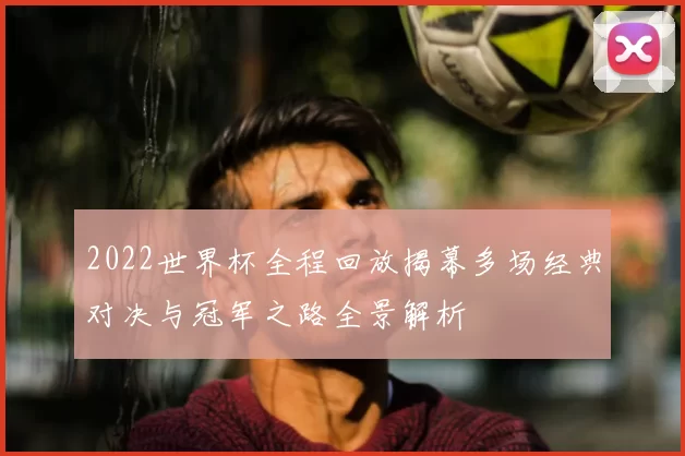 2022世界杯全程回放揭幕多场经典对决与冠军之路全景解析