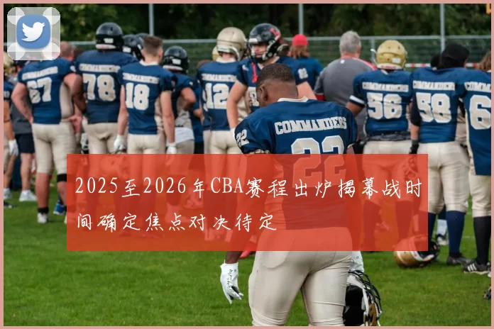 2025至2026年CBA赛程出炉揭幕战时间确定焦点对决待定