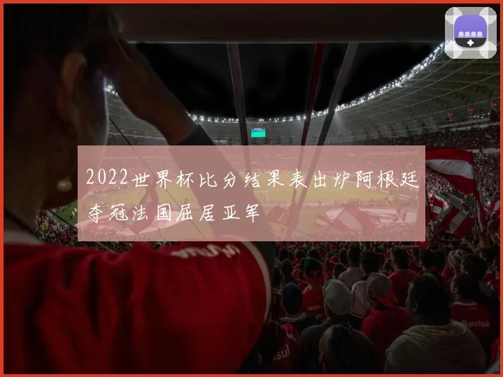 2022世界杯比分结果表出炉阿根廷夺冠法国屈居亚军