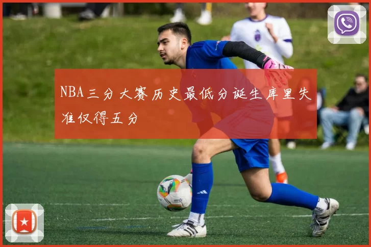 NBA三分大赛历史最低分诞生库里失准仅得五分