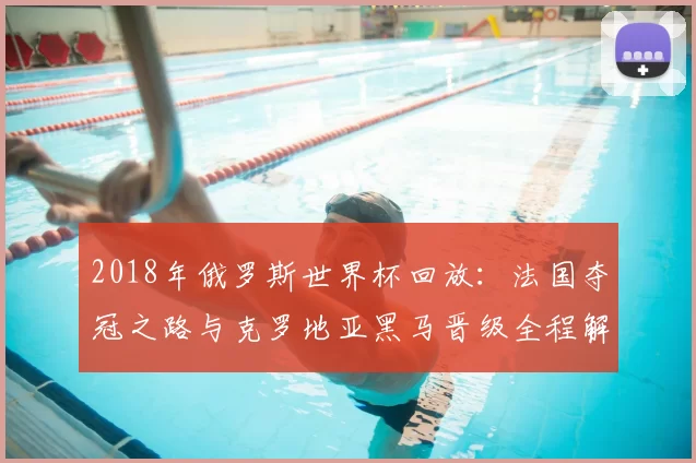 2018年俄罗斯世界杯回放：法国夺冠之路与克罗地亚黑马晋级全程解析