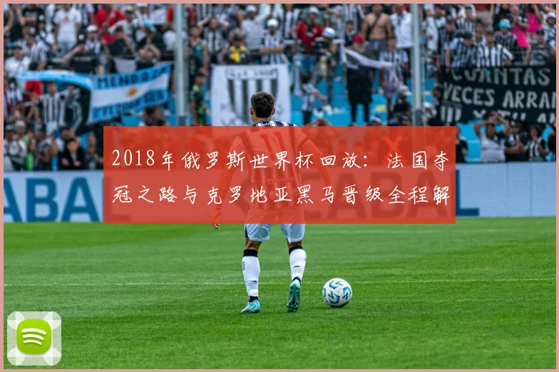 2018年俄罗斯世界杯回放：法国夺冠之路与克罗地亚黑马晋级全程解析