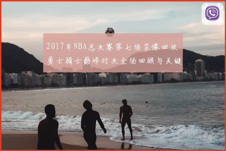 2017年NBA总决赛第七场录像回放 勇士骑士巅峰对决全场回顾与关键时刻解析