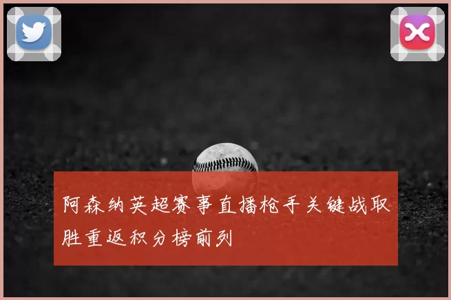 阿森纳英超赛事直播枪手关键战取胜重返积分榜前列