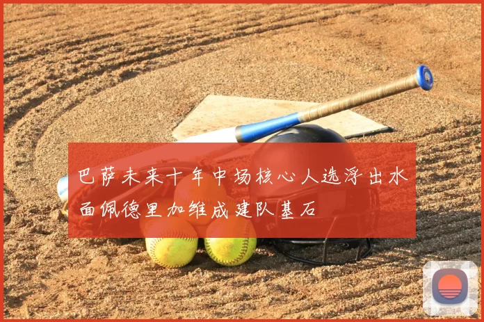 巴萨未来十年中场核心人选浮出水面佩德里加维成建队基石