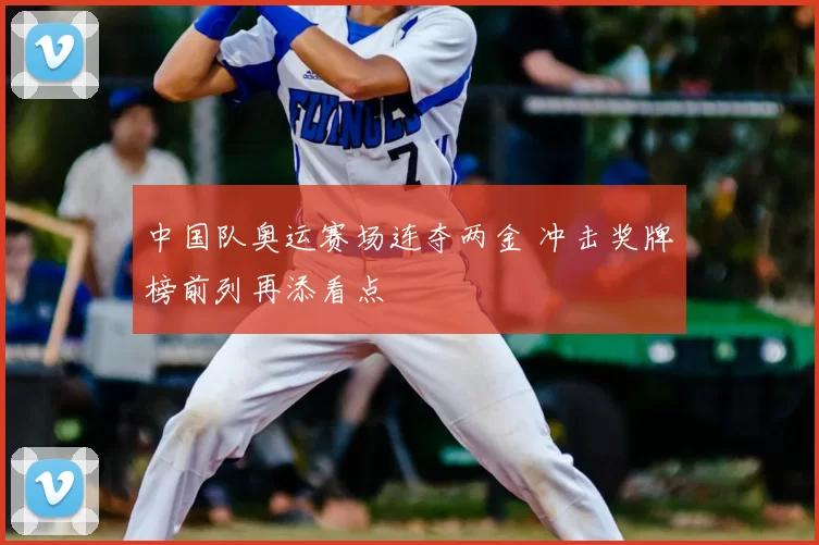 中国队奥运赛场连夺两金 冲击奖牌榜前列再添看点