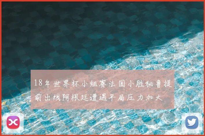 18年世界杯小组赛法国小胜秘鲁提前出线阿根廷遭遇平局压力加大