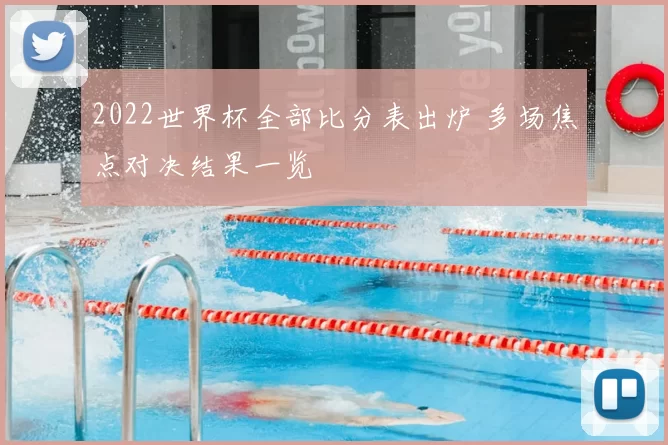 2022世界杯全部比分表出炉 多场焦点对决结果一览