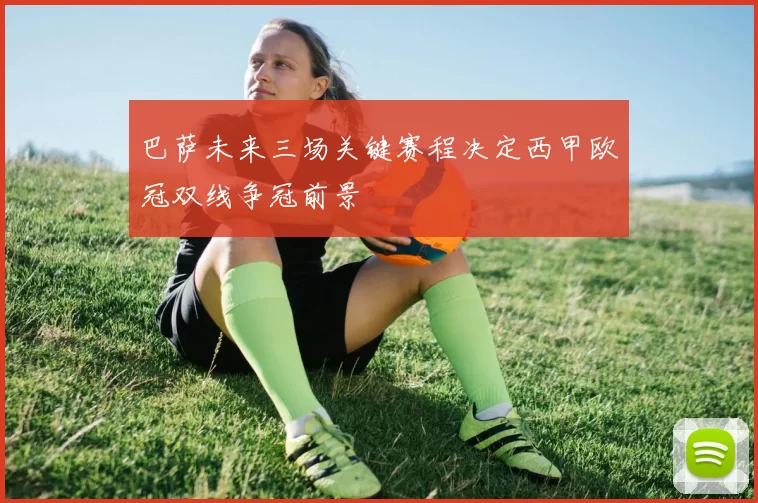 巴萨未来三场关键赛程决定西甲欧冠双线争冠前景