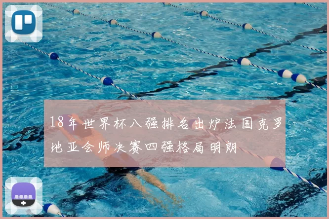 18年世界杯八强排名出炉法国克罗地亚会师决赛四强格局明朗